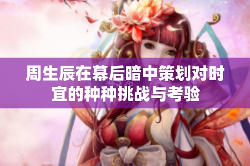 周生辰在幕后暗中策划对时宜的种种挑战与考验