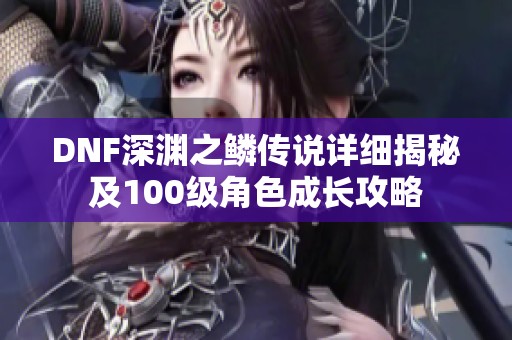 DNF深渊之鳞传说详细揭秘及100级角色成长攻略