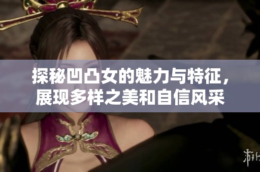 探秘凹凸女的魅力与特征，展现多样之美和自信风采