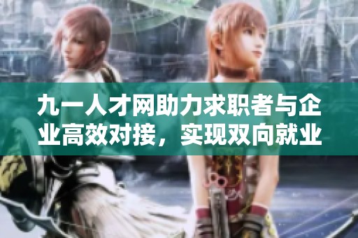 九一人才网助力求职者与企业高效对接，实现双向就业目标