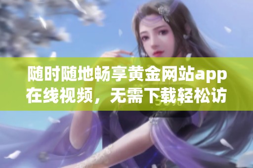 随时随地畅享黄金网站app在线视频，无需下载轻松访问