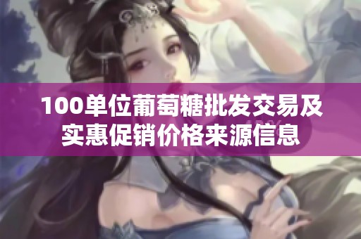 100单位葡萄糖批发交易及实惠促销价格来源信息