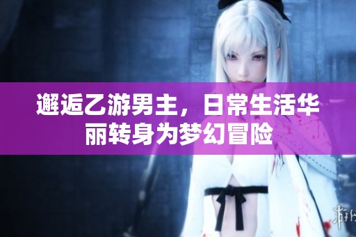 邂逅乙游男主，日常生活华丽转身为梦幻冒险