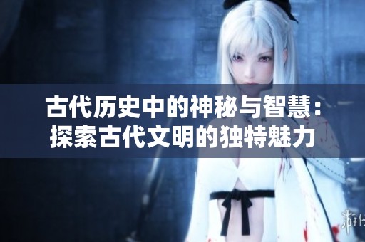 古代历史中的神秘与智慧：探索古代文明的独特魅力