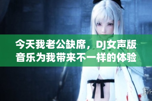 今天我老公缺席，DJ女声版音乐为我带来不一样的体验