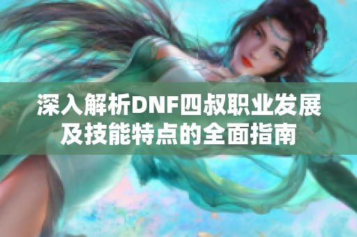 深入解析DNF四叔职业发展及技能特点的全面指南