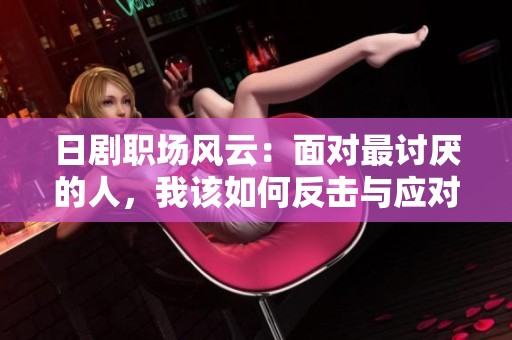 日剧职场风云：面对最讨厌的人，我该如何反击与应对