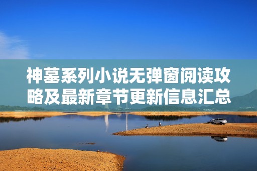 神墓系列小说无弹窗阅读攻略及最新章节更新信息汇总