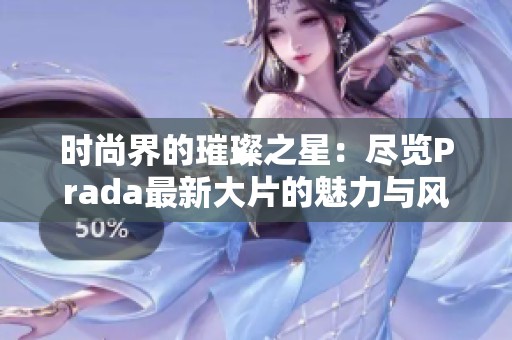 时尚界的璀璨之星：尽览Prada最新大片的魅力与风采