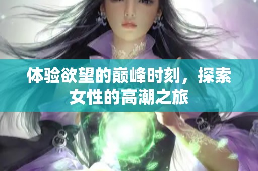 体验欲望的巅峰时刻，探索女性的高潮之旅
