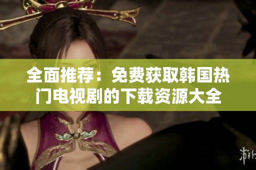 全面推荐：免费获取韩国热门电视剧的下载资源大全