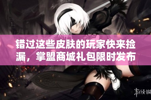 错过这些皮肤的玩家快来捡漏，掌盟商城礼包限时发布