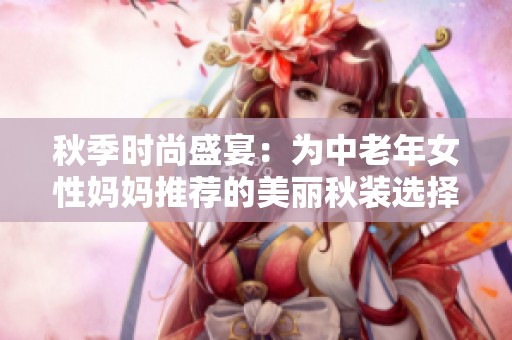 秋季时尚盛宴：为中老年女性妈妈推荐的美丽秋装选择