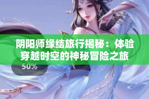 阴阳师缘结旅行揭秘：体验穿越时空的神秘冒险之旅