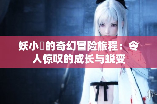 妖小槡的奇幻冒险旅程：令人惊叹的成长与蜕变