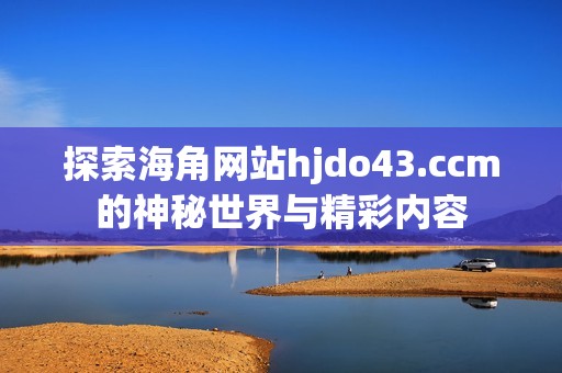 探索海角网站hjdo43.ccm的神秘世界与精彩内容