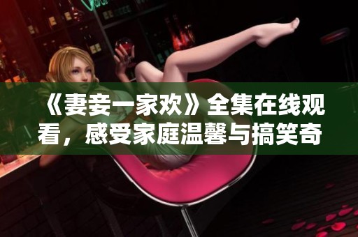 《妻妾一家欢》全集在线观看，感受家庭温馨与搞笑奇遇