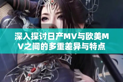 深入探讨日产MV与欧美MV之间的多重差异与特点