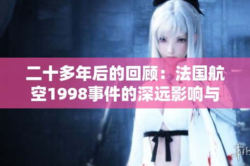 二十多年后的回顾：法国航空1998事件的深远影响与反思