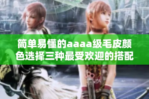 简单易懂的aaaa级毛皮颜色选择三种最受欢迎的搭配解析
