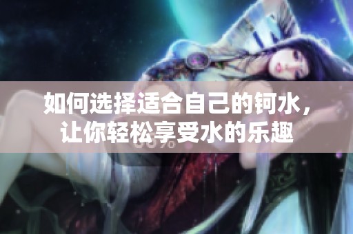 如何选择适合自己的钶水，让你轻松享受水的乐趣