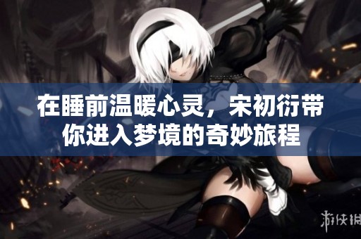 在睡前温暖心灵，宋初衍带你进入梦境的奇妙旅程