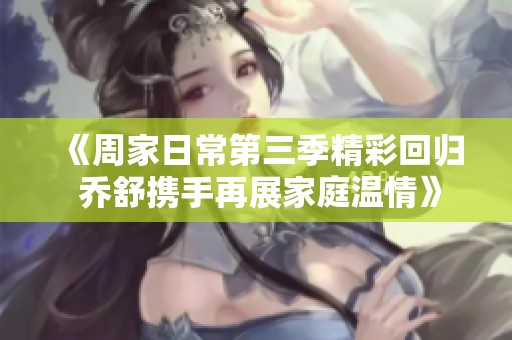 《周家日常第三季精彩回归 乔舒携手再展家庭温情》