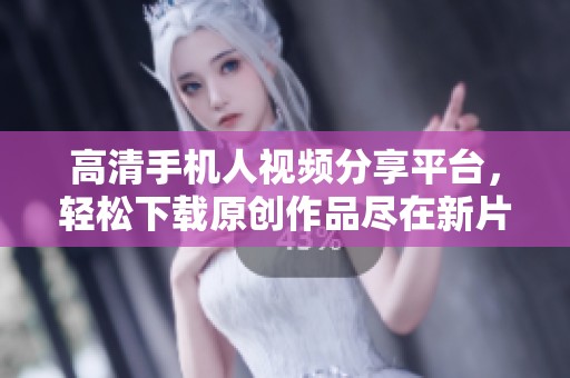 高清手机人视频分享平台，轻松下载原创作品尽在新片场