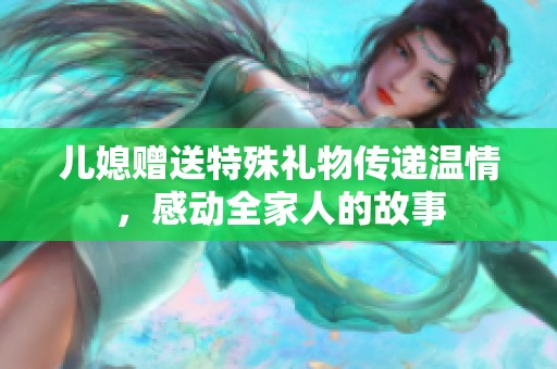 儿媳赠送特殊礼物传递温情，感动全家人的故事