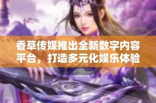 香草传媒推出全新数字内容平台，打造多元化娱乐体验