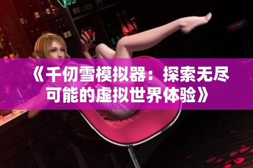《千仞雪模拟器：探索无尽可能的虚拟世界体验》