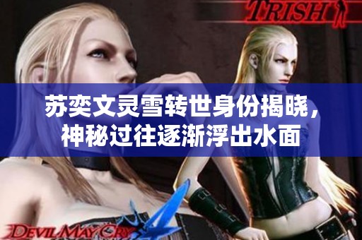苏奕文灵雪转世身份揭晓，神秘过往逐渐浮出水面
