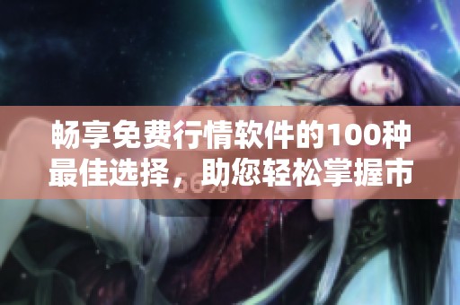 畅享免费行情软件的100种最佳选择，助您轻松掌握市场动态