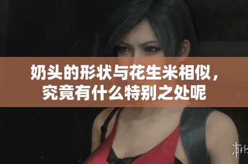 奶头的形状与花生米相似，究竟有什么特别之处呢
