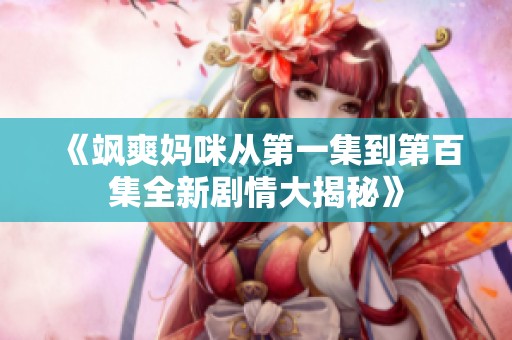 《飒爽妈咪从第一集到第百集全新剧情大揭秘》