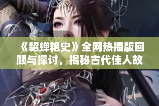 《貂蝉艳史》全网热播版回顾与探讨，揭秘古代佳人故事