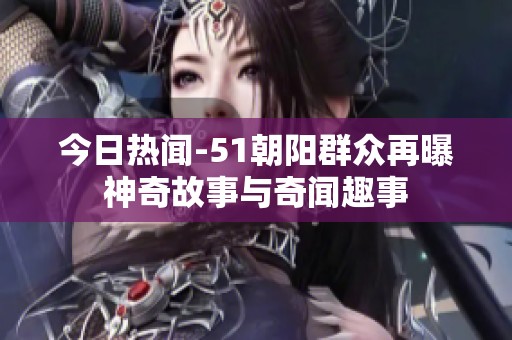 今日热闻-51朝阳群众再曝神奇故事与奇闻趣事