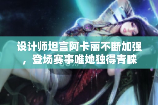 设计师坦言阿卡丽不断加强，登场赛事唯她独得青睐