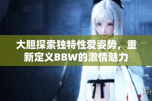 大胆探索独特性爱姿势，重新定义BBW的激情魅力