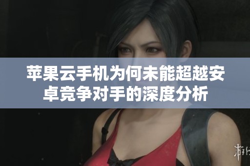 苹果云手机为何未能超越安卓竞争对手的深度分析