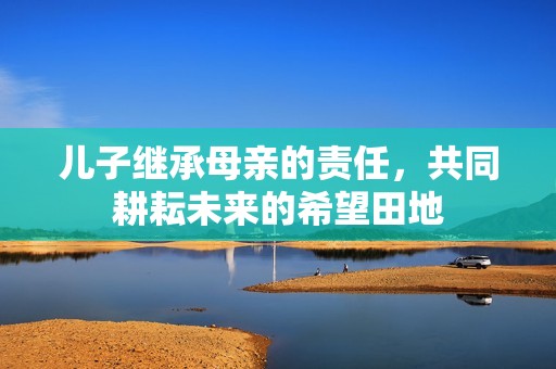 儿子继承母亲的责任，共同耕耘未来的希望田地