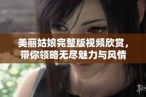 美丽姑娘完整版视频欣赏，带你领略无尽魅力与风情