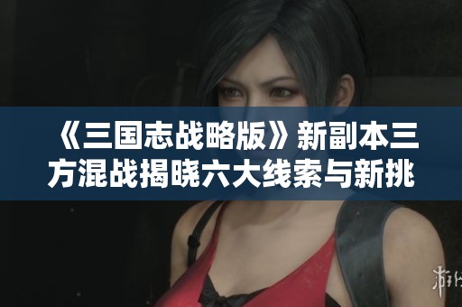 《三国志战略版》新副本三方混战揭晓六大线索与新挑战