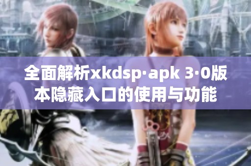 全面解析xkdsp·apk 3·0版本隐藏入口的使用与功能