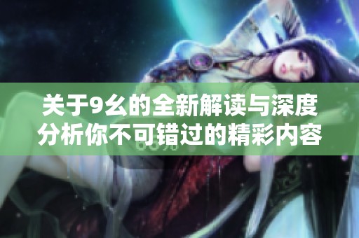 关于9幺的全新解读与深度分析你不可错过的精彩内容