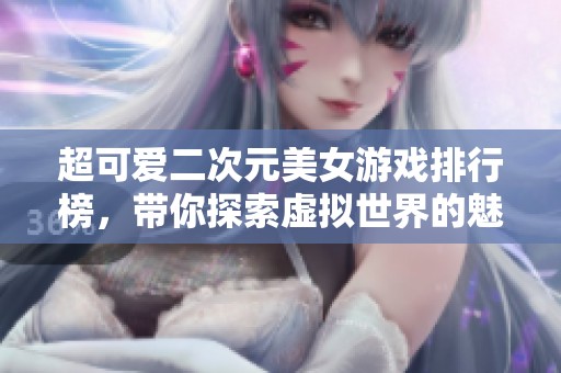 超可爱二次元美女游戏排行榜，带你探索虚拟世界的魅力