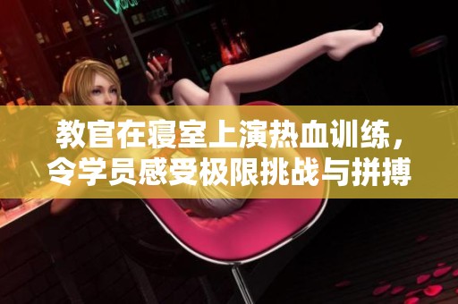 教官在寝室上演热血训练，令学员感受极限挑战与拼搏精神