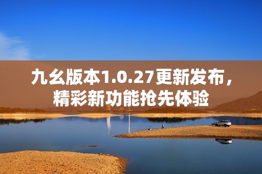 九幺版本1.0.27更新发布，精彩新功能抢先体验