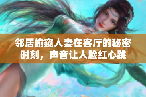 邻居偷窥人妻在客厅的秘密时刻，声音让人脸红心跳