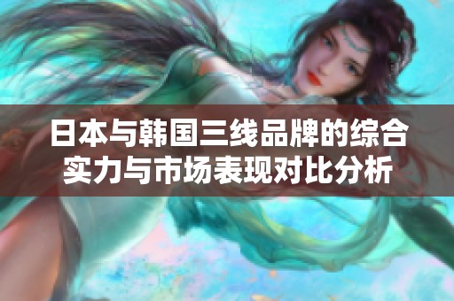 日本与韩国三线品牌的综合实力与市场表现对比分析